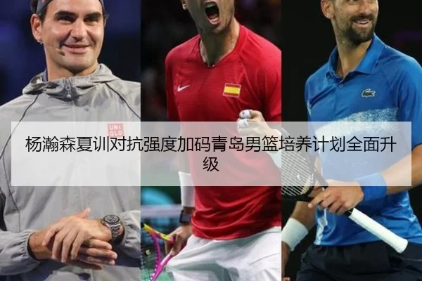 杨瀚森夏训对抗强度加码青岛男篮培养计划全面升级