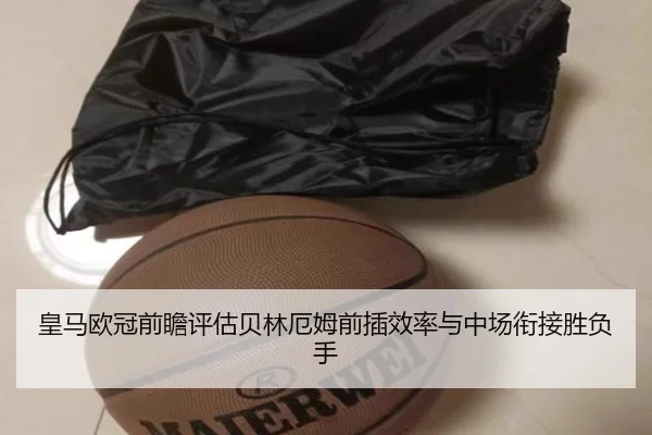 皇马欧冠前瞻评估贝林厄姆前插效率与中场衔接胜负手
